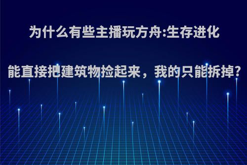 为什么有些主播玩方舟:生存进化能直接把建筑物捡起来，我的只能拆掉?