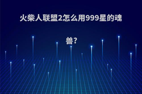 火柴人联盟2怎么用999星的魂兽?