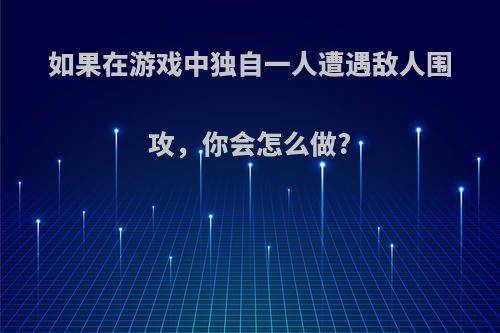 如果在游戏中独自一人遭遇敌人围攻，你会怎么做?