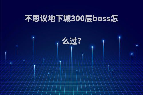 不思议地下城300层boss怎么过?