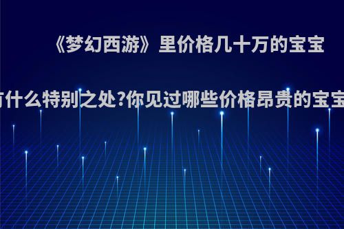 《梦幻西游》里价格几十万的宝宝有什么特别之处?你见过哪些价格昂贵的宝宝?