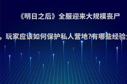 《明日之后》全服迎来大规模丧尸围城，玩家应该如何保护私人营地?有哪些经验分享?