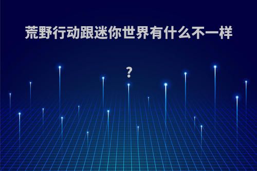 荒野行动跟迷你世界有什么不一样?