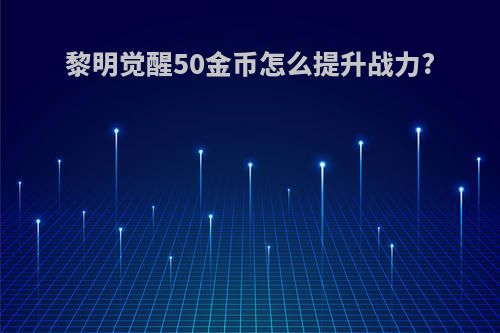 黎明觉醒50金币怎么提升战力?