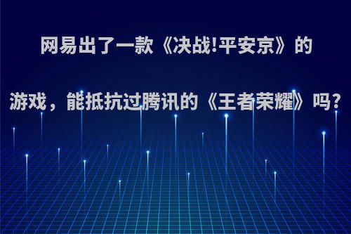 网易出了一款《决战!平安京》的游戏，能抵抗过腾讯的《王者荣耀》吗?