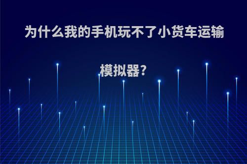 为什么我的手机玩不了小货车运输模拟器?