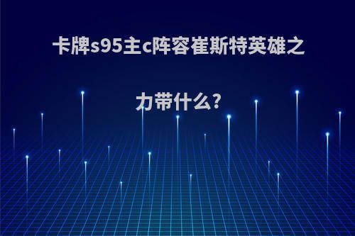 卡牌s95主c阵容崔斯特英雄之力带什么?