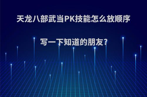 天龙八部武当PK技能怎么放顺序写一下知道的朋友?