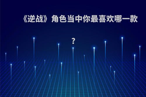 《逆战》角色当中你最喜欢哪一款?