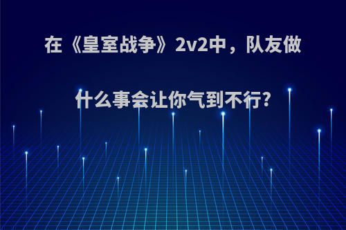 在《皇室战争》2v2中，队友做什么事会让你气到不行?