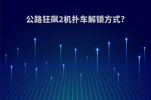 公路狂飙2机扑车解锁方式?