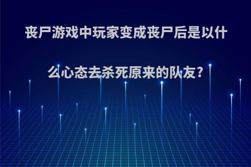 丧尸游戏中玩家变成丧尸后是以什么心态去杀死原来的队友?