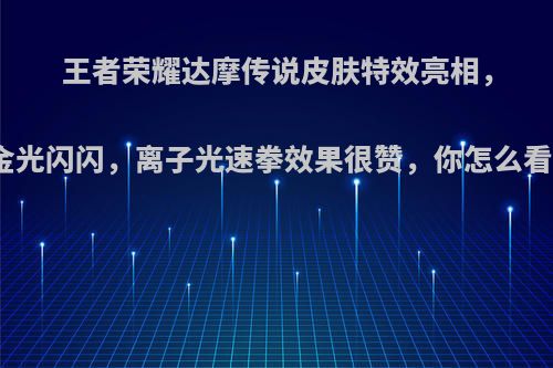 王者荣耀达摩传说皮肤特效亮相，金光闪闪，离子光速拳效果很赞，你怎么看?