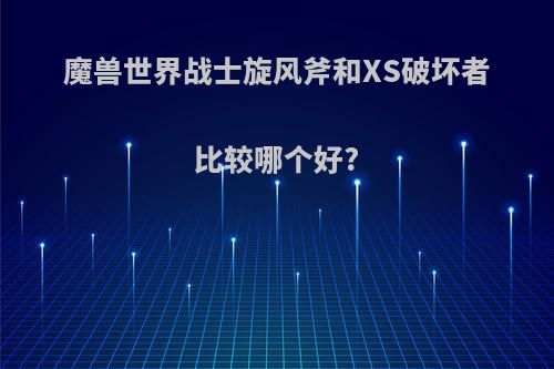 魔兽世界战士旋风斧和XS破坏者比较哪个好?