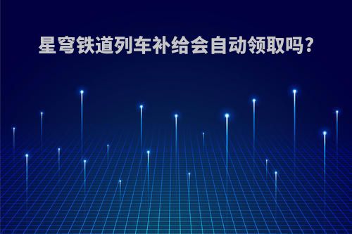 星穹铁道列车补给会自动领取吗?