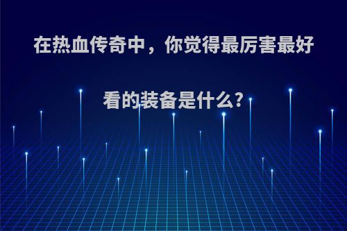 在热血传奇中，你觉得最厉害最好看的装备是什么?