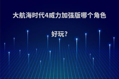 大航海时代4威力加强版哪个角色好玩?