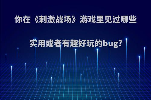 你在《刺激战场》游戏里见过哪些实用或者有趣好玩的bug?