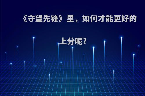 《守望先锋》里，如何才能更好的上分呢?