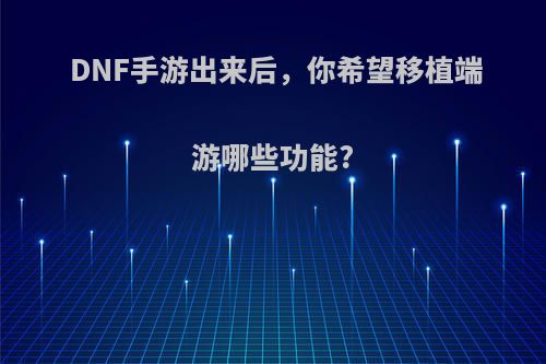 DNF手游出来后，你希望移植端游哪些功能?