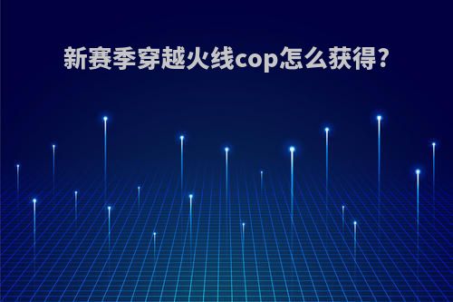 新赛季穿越火线cop怎么获得?