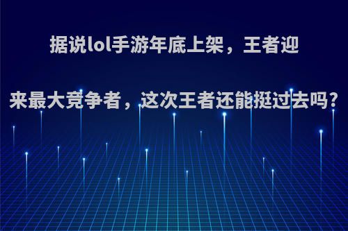 据说lol手游年底上架，王者迎来最大竞争者，这次王者还能挺过去吗?