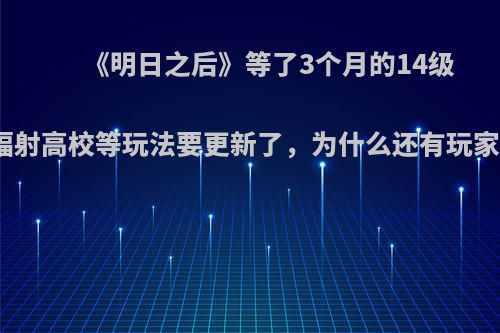 《明日之后》等了3个月的14级庄园、辐射高校等玩法要更新了，为什么还有玩家要告辞?