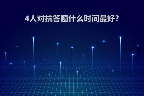 4人对抗答题什么时间最好?