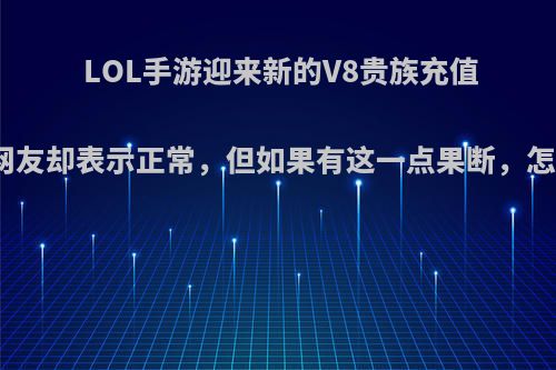 LOL手游迎来新的V8贵族充值系统，网友却表示正常，但如果有这一点果断，怎么回事?