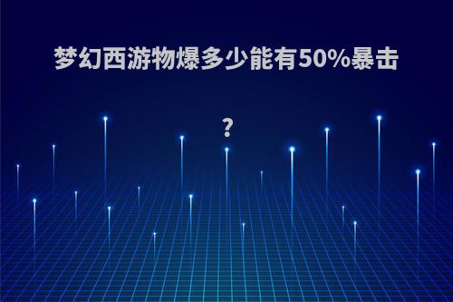 梦幻西游物爆多少能有50%暴击?