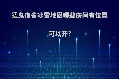 猛鬼宿舍冰雪地图哪些房间有位置可以开?
