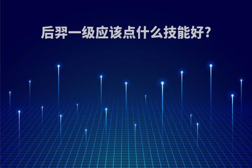 后羿一级应该点什么技能好?