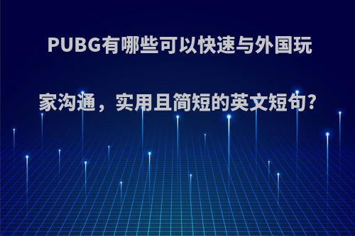 PUBG有哪些可以快速与外国玩家沟通，实用且简短的英文短句?