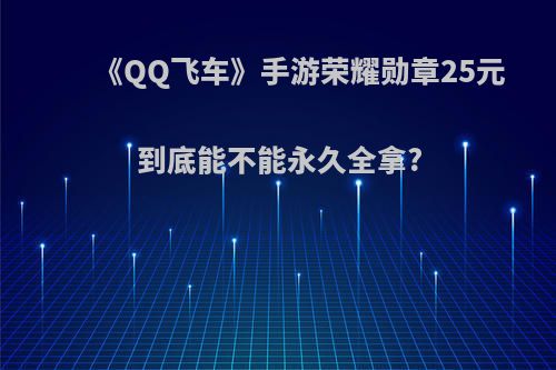 《QQ飞车》手游荣耀勋章25元到底能不能永久全拿?