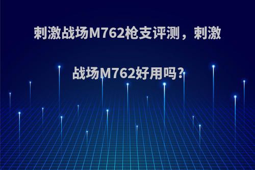 刺激战场M762枪支评测，刺激战场M762好用吗?