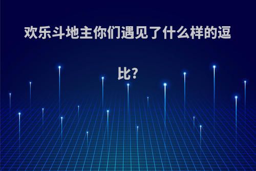 欢乐斗地主你们遇见了什么样的逗比?