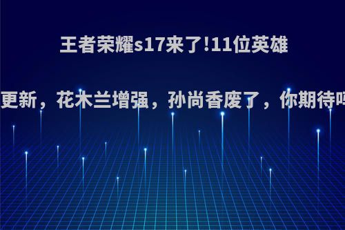 王者荣耀s17来了!11位英雄大更新，花木兰增强，孙尚香废了，你期待吗?