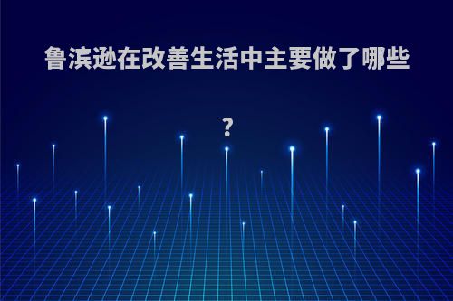 鲁滨逊在改善生活中主要做了哪些?