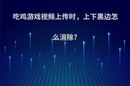 吃鸡游戏视频上传时，上下黑边怎么消除?