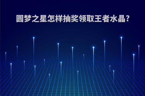 圆梦之星怎样抽奖领取王者水晶?