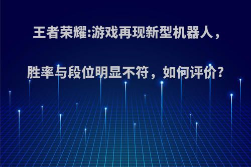 王者荣耀:游戏再现新型机器人，胜率与段位明显不符，如何评价?