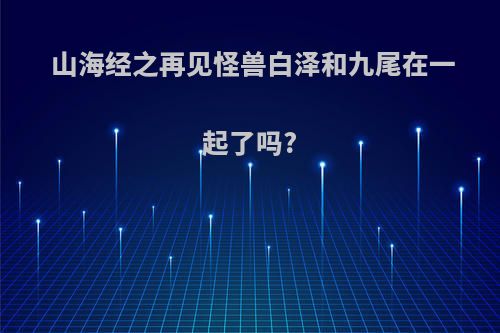 山海经之再见怪兽白泽和九尾在一起了吗?