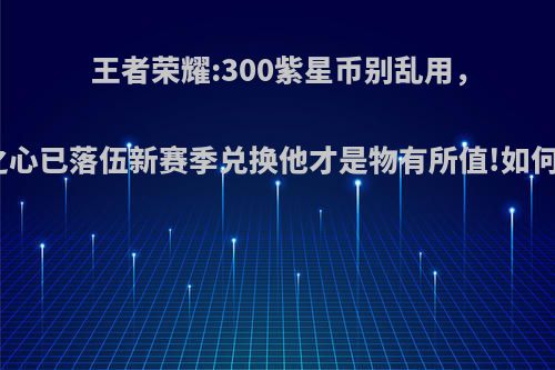 王者荣耀:300紫星币别乱用，幻海之心已落伍新赛季兑换他才是物有所值!如何评价?