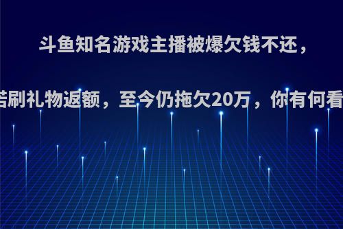 斗鱼知名游戏主播被爆欠钱不还，承诺刷礼物返额，至今仍拖欠20万，你有何看法?