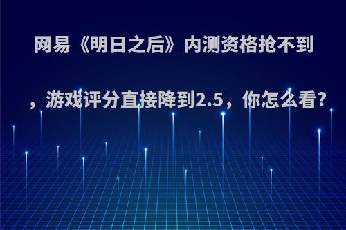 网易《明日之后》内测资格抢不到，游戏评分直接降到2.5，你怎么看?