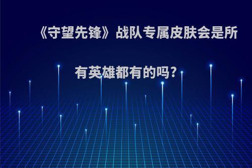 《守望先锋》战队专属皮肤会是所有英雄都有的吗?