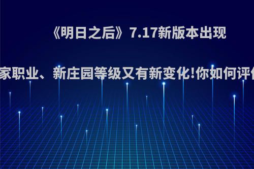 《明日之后》7.17新版本出现专家职业、新庄园等级又有新变化!你如何评价?