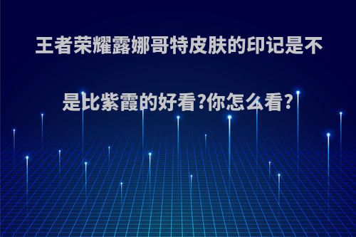 王者荣耀露娜哥特皮肤的印记是不是比紫霞的好看?你怎么看?