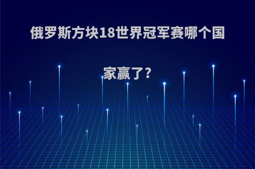 俄罗斯方块18世界冠军赛哪个国家赢了?