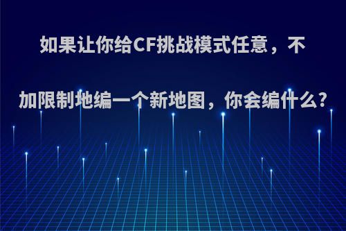 如果让你给CF挑战模式任意，不加限制地编一个新地图，你会编什么?